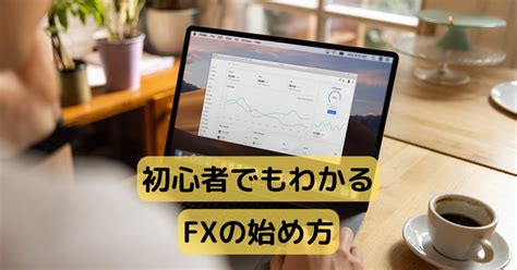 【fxの始め方】口座開設から取引きまでの具体的なやり方を解説