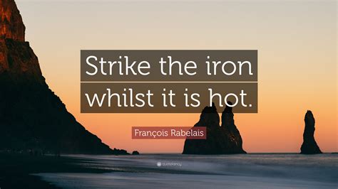 François Rabelais Quote Strike the iron whilst it is hot