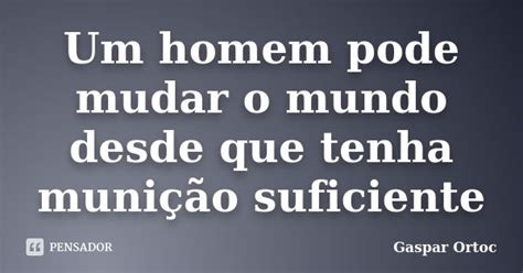 Um Homem Pode Mudar O Mundo Desde Que Gaspar Ortoc Pensador