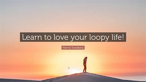 Marnie Swedberg Quote Learn To Love Your Loopy Life