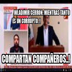 Meme Personalizado Wladimir Cerron Mientras Tanto Es Un Corrupto