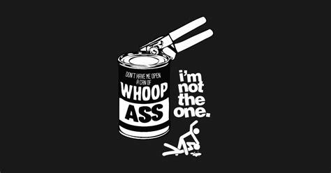 DONT HAVE ME OPEN A CAN OF WHOOP ASS IM NOT THE ONE Whoop Ass T Shirt TeePublic
