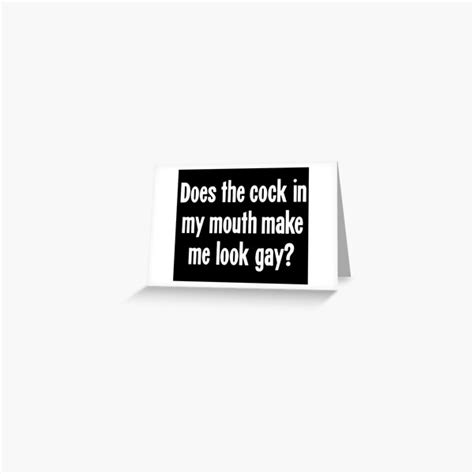 Does The Cock In My Mouth Make Me Look Gay Greeting Card By Gdlkngcrps Redbubble