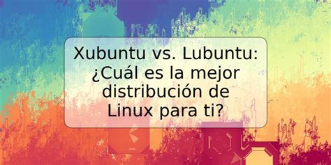 Xubuntu vs Lubuntu Cuál es la mejor distribución de Linux para ti