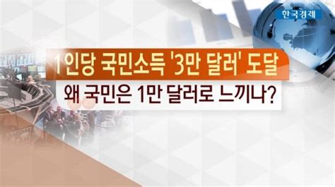 한상춘의 지금 세계는 1인당 국민소득 3만 달러왜 국민은 1만 달러로 느끼나 네이트 뉴스