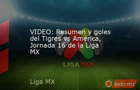 Video Resumen Y Goles Del Tigres Vs América Jornada 16 De La Liga Mx