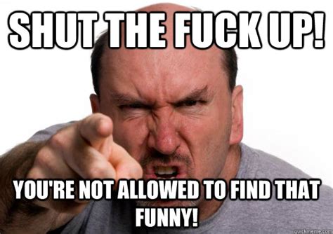 Shut The Fuck Up You Re Not Allowed To Find That Funny Misc Quickmeme