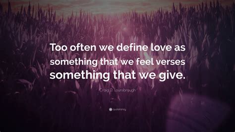 Craig D Lounsbrough Quote “too Often We Define Love As Something That We Feel Verses Something