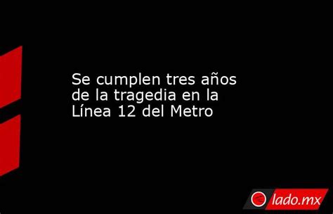 Se Cumplen Tres Años De La Tragedia En La Línea 12 Del Metro Lado Mx