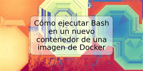 C Mo Ejecutar Bash En Un Nuevo Contenedor De Una Imagen De Docker Trspos