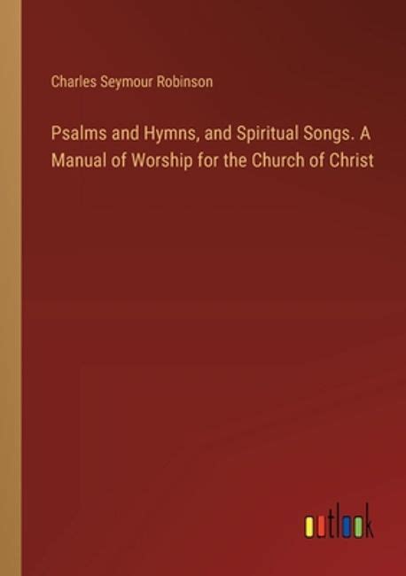 Psalms And Hymns And Spiritual Songs A Manual Of Worship For The