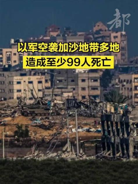 以军空袭加沙地带多地造成至少99人死亡以军加沙地带以色列新浪新闻