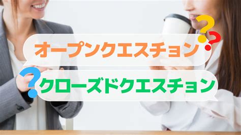 営業で使える！オープンクエスチョンとクローズドクエスチョンの違い・使い方のコツ Akala Note