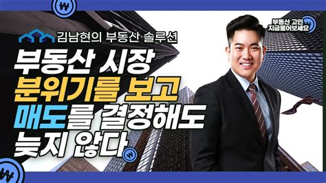 김남현의 부동산 솔루션 부동산시장 분위기를 보고 매도를 결정해도 늦지 않다 Youtube