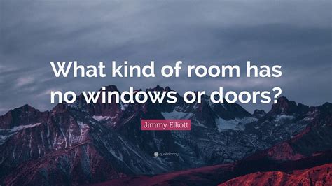 Jimmy Elliott Quote: “What kind of room has no windows or doors?”