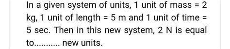 In A Given System Of Units 1 Unit Of Mass 2 Kg 1 Unit Of Length 5 M An