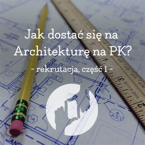 Jak Dosta Si Na Architektur Na Politechnice Krakowskiej Poradnik