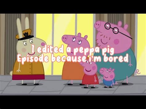 I Edited A Peppa Pig Episode Because Im Bored Youtube