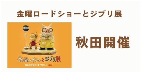 金曜ロードショーとジブリ展2024秋田東北開催はいつからいつまで ごきげんママ