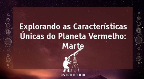 Explorando As Características Únicas Do Planeta Vermelho Marte Astro