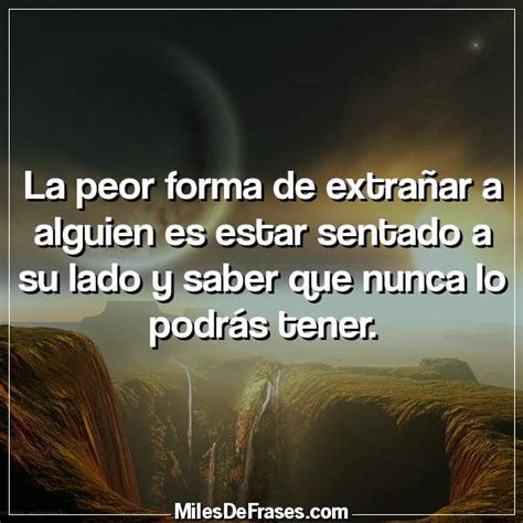 La peor forma de extrañar a alguien es estar sentado a su lado y saber