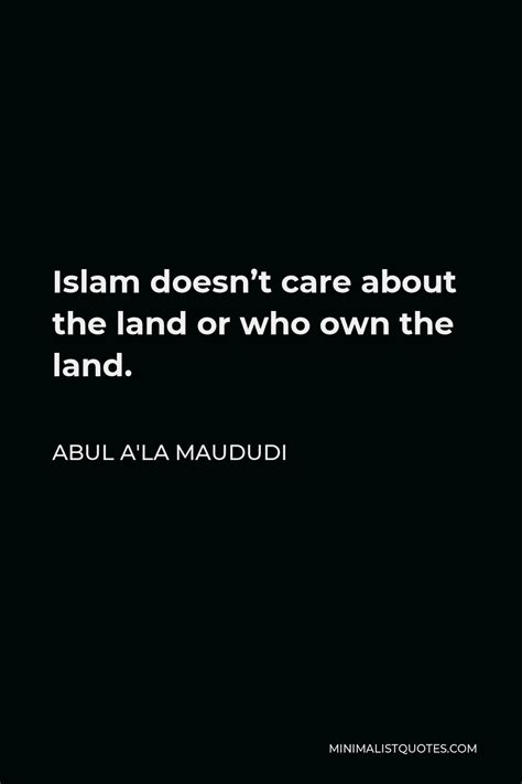 Abul A'la Maududi Quote: Islam doesn't care about the land or who own ...