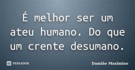 É Melhor Ser Um Ateu Humano Do Que Um Damião Maximino Pensador