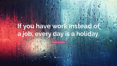 Paulo Coelho Quote: “If you have work instead of a job, every day is a