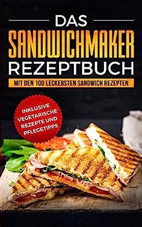 Das Sandwichmaker Rezeptbuch Mit Den 100 Leckersten Sandwich Rezepten