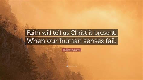 Thomas Aquinas Quote Faith Will Tell Us Christ Is Present When Our