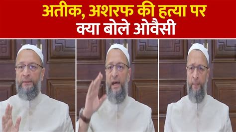 Asaduddin Owaisi Slams Yogi Government On Atiq And Ashraf Ahmed Murder Demands Yogi Resignation