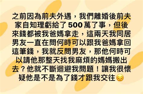 之前因為前夫外遇，我們離婚後前夫家自知理虧給了500萬了事，但後來錢都被我爸媽拿走，這兩天我同居男友一直在問何時可以跟我爸媽拿回這筆錢，我就