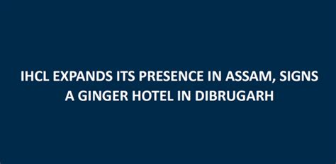 IHCL EXPANDS ITS PRESENCE IN ASSAM SIGNS A GINGER HOTEL IN DIBRUGARH