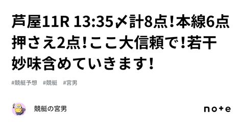 芦屋11r 1335〆計8点！本線6点押さえ2点！ここ大信頼で！若干妙味含めていきます！｜競艇の宮男