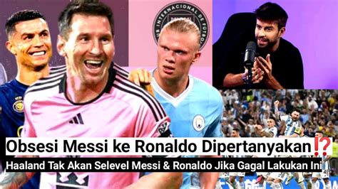 Obsesi Messi Ke Ronaldo DipertanyakanHaland Tak Akan Selevel Mesi