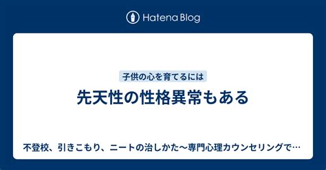 先天性の性格異常もある 不登校、引きこもり、ニートの治しかた～専門心理カウンセリングで用いられる早期解決の対処法