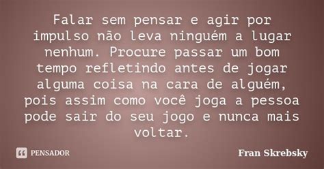 Falar sem pensar e agir por impulso não Fran Skrebsky Pensador