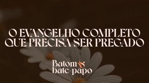 O Evangelho Completo Que Precisa Ser Pregado I Batom Bate Papo I Ep