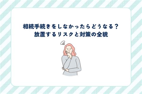 相続手続きをしなかったらどうなる？放置するリスクと対策の全貌 不動産売却豆知識 伝わりやすさを大切に不動産に関する記事を更新 所沢