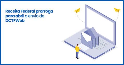 Receita Federal Prorroga Para Abril O Envio De Dctfweb Consyste