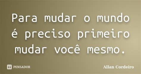 Para Mudar O Mundo é Preciso Primeiro Allan Cordeiro Pensador