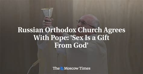 Russian Orthodox Church Agrees With Pope Sex Is A Gift From God