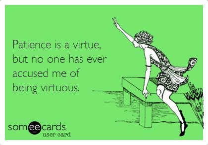 Patience Is A Virtue But No One Has Ever Accused Me Of Being Virtuous