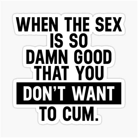 Funny Sexual Quotes The Sex So Good Do Not Want To Cum Sticker By Skeierleber4327 Redbubble