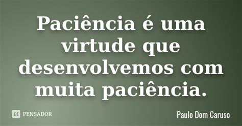 A Paciencia É Uma Virtude - Paciência é uma virtude que... Paulo Dom Caruso - Pensador