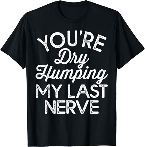 Youre Dry Humping My Last Nerve T-Shirt - Walmart.com