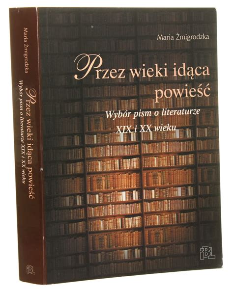 Przez Wieki Id Ca Powie Wyb R Pism O Literaturze Xix I Xx Wieku Maria