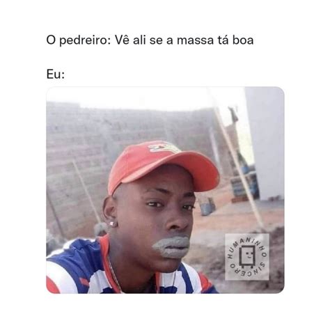 O Pedreiro V Ali Se A Massa T Boa Eu Memes