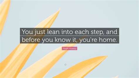 Hugh Howey Quote You Just Lean Into Each Step And Before You Know It