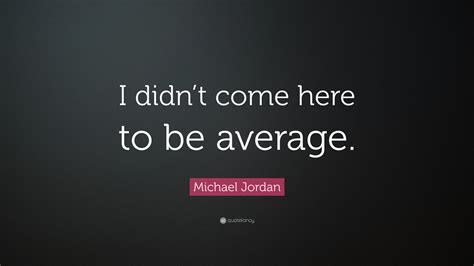 Michael Jordan Quote I Didnt Come Here To Be Average